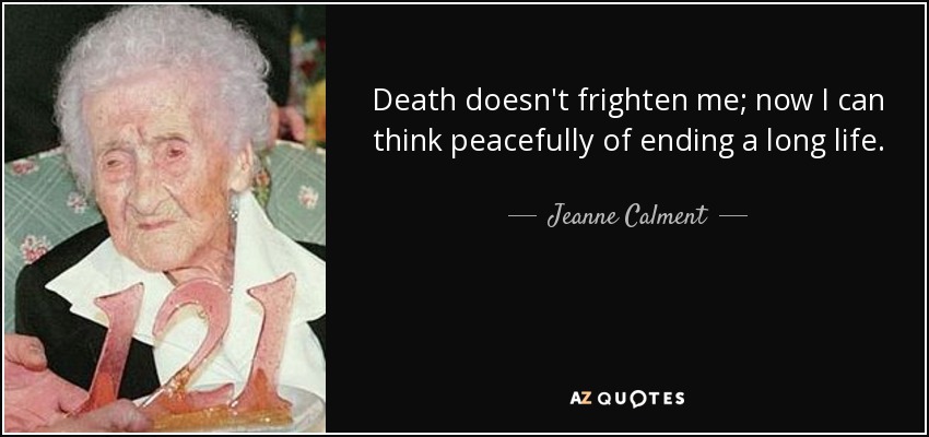 Death doesn't frighten me; now I can think peacefully of ending a long life. - Jeanne Calment