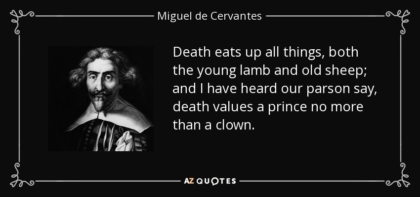 Death eats up all things, both the young lamb and old sheep; and I have heard our parson say, death values a prince no more than a clown. - Miguel de Cervantes