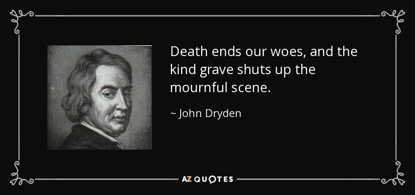 Death ends our woes, and the kind grave shuts up the mournful scene. - John Dryden