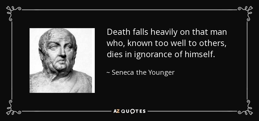 Death falls heavily on that man who, known too well to others, dies in ignorance of himself. - Seneca the Younger