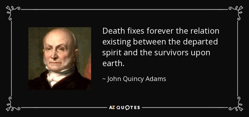 Death fixes forever the relation existing between the departed spirit and the survivors upon earth. - John Quincy Adams