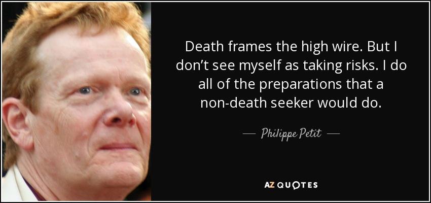 Death frames the high wire. But I don’t see myself as taking risks. I do all of the preparations that a non-death seeker would do. - Philippe Petit