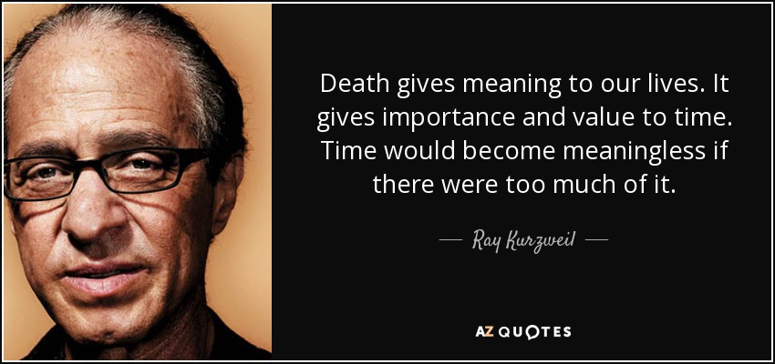 Death gives meaning to our lives. It gives importance and value to time. Time would become meaningless if there were too much of it. - Ray Kurzweil