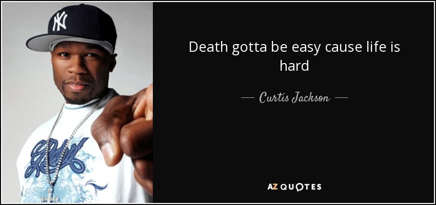 Death gotta be easy cause life is hard - Curtis Jackson