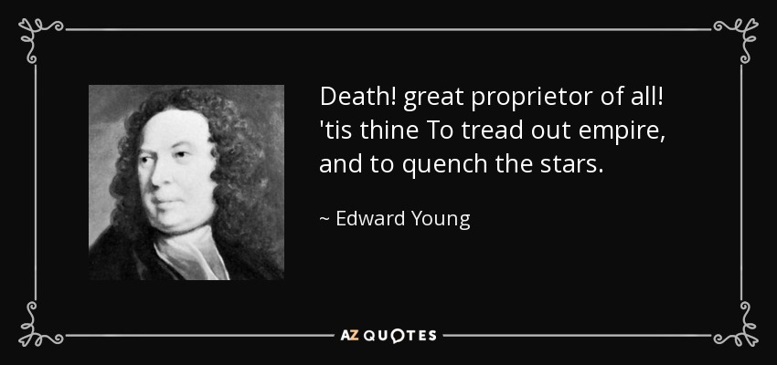 Death! great proprietor of all! 'tis thine To tread out empire, and to quench the stars. - Edward Young