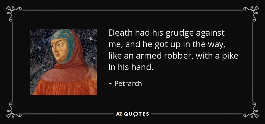 Death had his grudge against me, and he got up in the way, like an armed robber, with a pike in his hand. - Petrarch