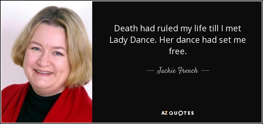 Death had ruled my life till I met Lady Dance. Her dance had set me free. - Jackie French