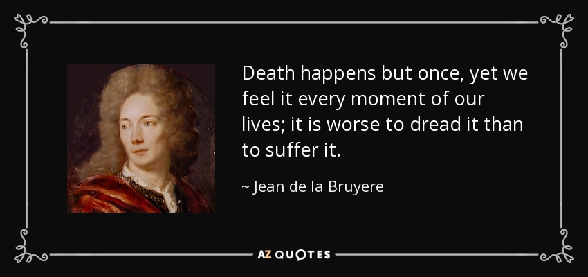 Death happens but once, yet we feel it every moment of our lives; it is worse to dread it than to suffer it. - Jean de la Bruyere