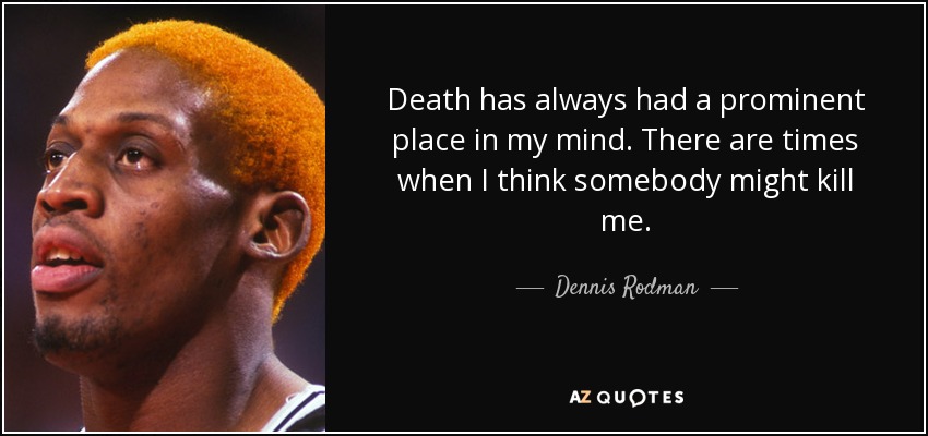 Death has always had a prominent place in my mind. There are times when I think somebody might kill me. - Dennis Rodman