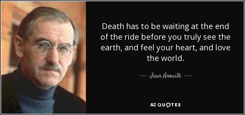 Death has to be waiting at the end of the ride before you truly see the earth, and feel your heart, and love the world. - Jean Anouilh