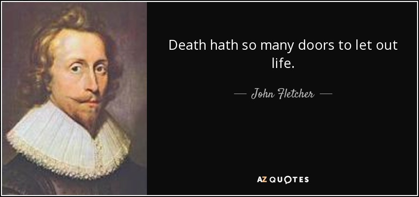 Death hath so many doors to let out life. - John Fletcher