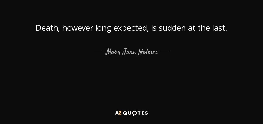 Death, however long expected, is sudden at the last. - Mary Jane Holmes