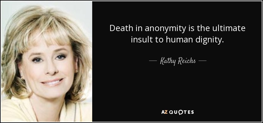 Death in anonymity is the ultimate insult to human dignity. - Kathy Reichs