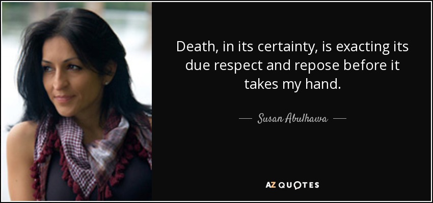 Death, in its certainty, is exacting its due respect and repose before it takes my hand. - Susan Abulhawa