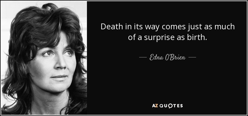 Death in its way comes just as much of a surprise as birth. - Edna O'Brien