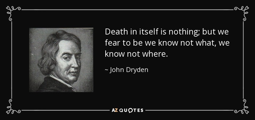 Death in itself is nothing; but we fear to be we know not what, we know not where. - John Dryden