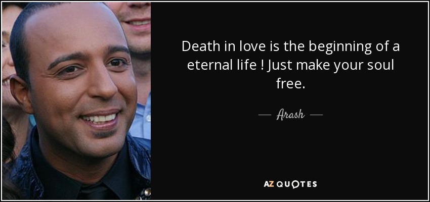 Death in love is the beginning of a eternal life ! Just make your soul free . - Arash