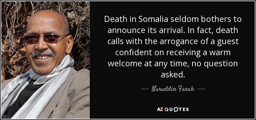 Death in Somalia seldom bothers to announce its arrival. In fact, death calls with the arrogance of a guest confident on receiving a warm welcome at any time, no question asked. - Nuruddin Farah