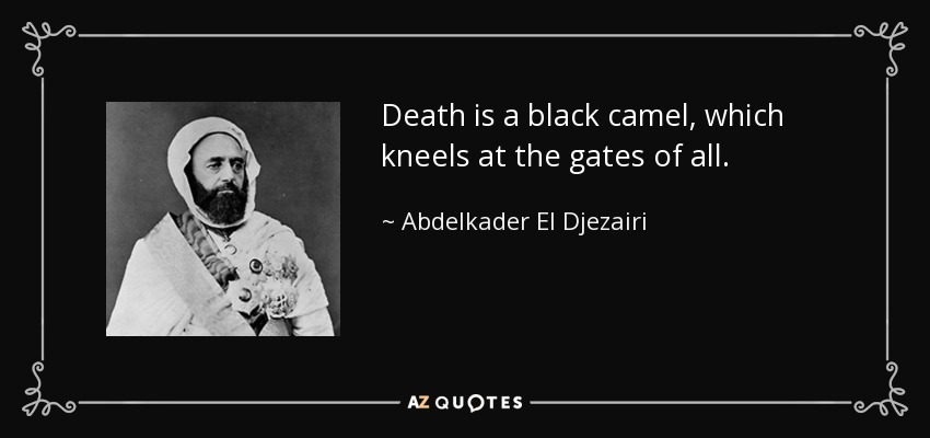 Death is a black camel, which kneels at the gates of all. - Abdelkader El Djezairi