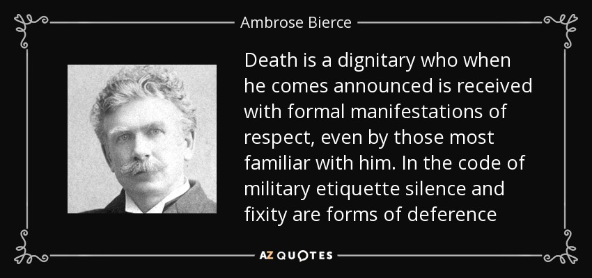 Death is a dignitary who when he comes announced is received with formal manifestations of respect, even by those most familiar with him. In the code of military etiquette silence and fixity are forms of deference - Ambrose Bierce
