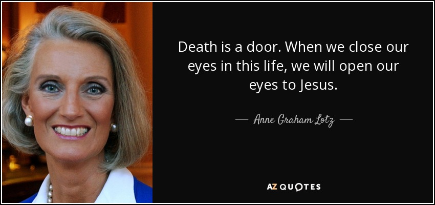 Death is a door. When we close our eyes in this life, we will open our eyes to Jesus. - Anne Graham Lotz