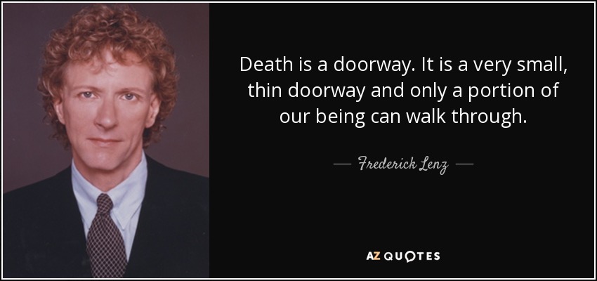 Death is a doorway. It is a very small, thin doorway and only a portion of our being can walk through. - Frederick Lenz