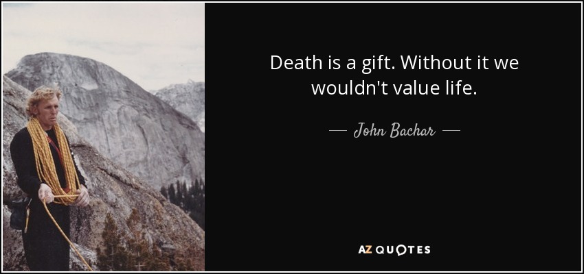 Death is a gift. Without it we wouldn't value life. - John Bachar
