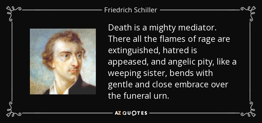 Death is a mighty mediator. There all the flames of rage are extinguished, hatred is appeased, and angelic pity, like a weeping sister, bends with gentle and close embrace over the funeral urn. - Friedrich Schiller