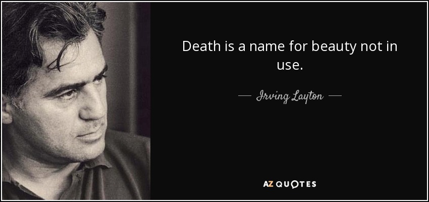 Death is a name for beauty not in use. - Irving Layton