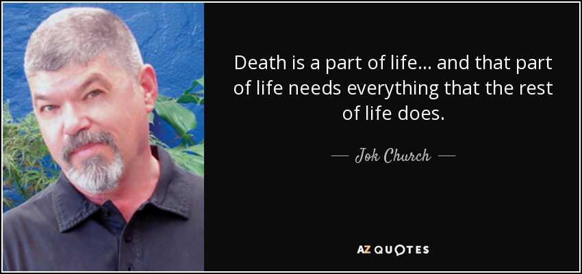 Death is a part of life ... and that part of life needs everything that the rest of life does. - Jok Church