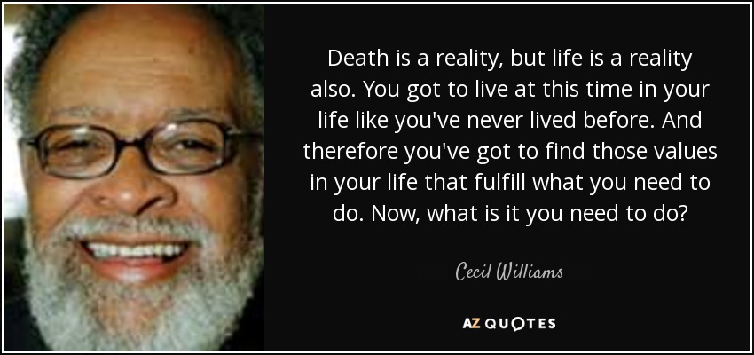 Death is a reality, but life is a reality also. You got to live at this time in your life like you've never lived before. And therefore you've got to find those values in your life that fulfill what you need to do. Now, what is it you need to do? - Cecil Williams