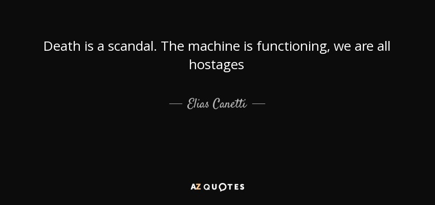 Death is a scandal. The machine is functioning, we are all hostages - Elias Canetti