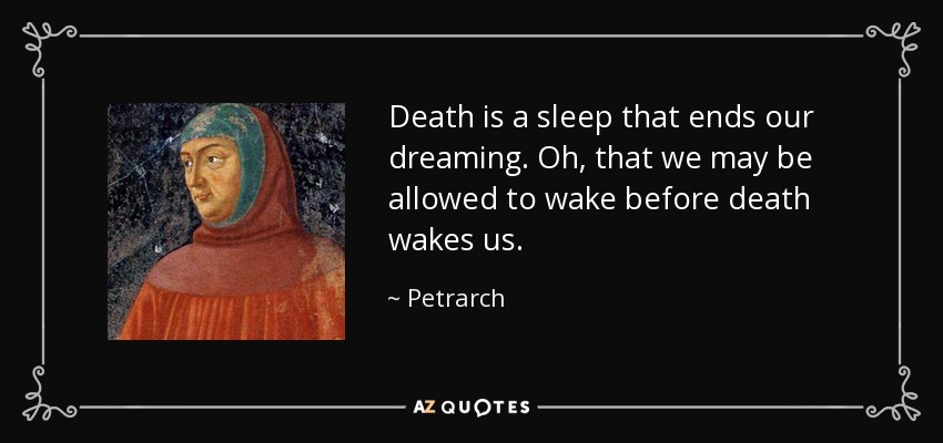Death is a sleep that ends our dreaming. Oh, that we may be allowed to wake before death wakes us. - Petrarch