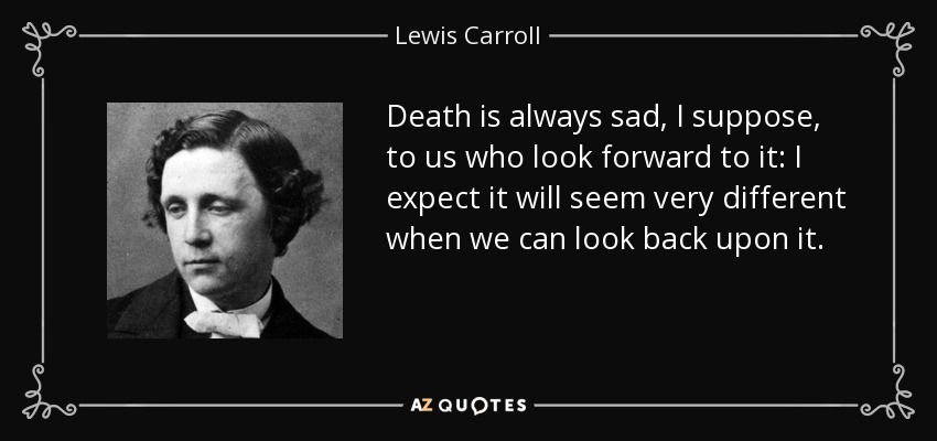 Death is always sad, I suppose, to us who look forward to it: I expect it will seem very different when we can look back upon it. - Lewis Carroll