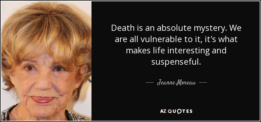 Death is an absolute mystery. We are all vulnerable to it, it's what makes life interesting and suspenseful. - Jeanne Moreau