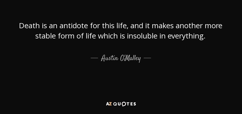 Death is an antidote for this life, and it makes another more stable form of life which is insoluble in everything. - Austin O'Malley