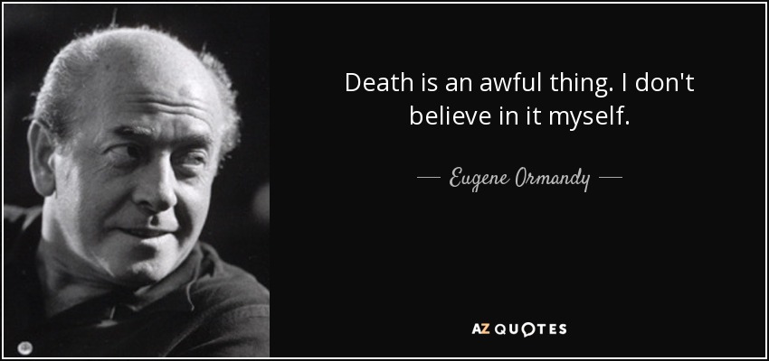 Death is an awful thing. I don't believe in it myself. - Eugene Ormandy
