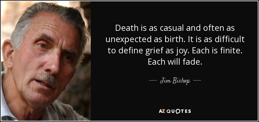 Death is as casual and often as unexpected as birth. It is as difficult to define grief as joy. Each is finite. Each will fade. - Jim Bishop