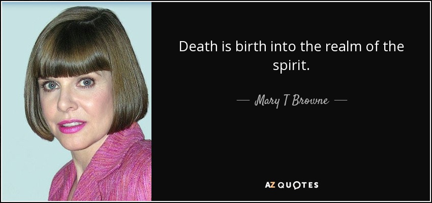 Death is birth into the realm of the spirit. - Mary T Browne