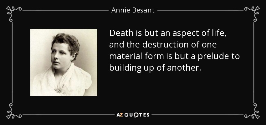 Death is but an aspect of life, and the destruction of one material form is but a prelude to building up of another. - Annie Besant