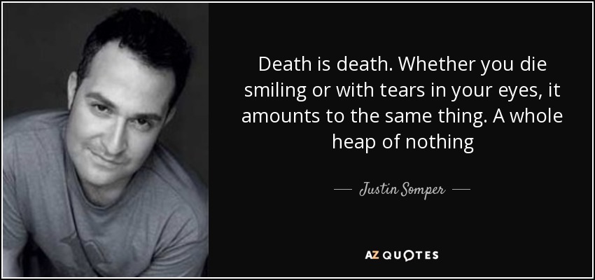Death is death. Whether you die smiling or with tears in your eyes, it amounts to the same thing. A whole heap of nothing - Justin Somper