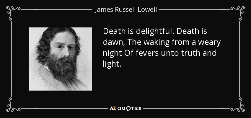 Death is delightful. Death is dawn, The waking from a weary night Of fevers unto truth and light. - James Russell Lowell