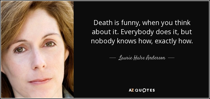 Death is funny, when you think about it. Everybody does it, but nobody knows how, exactly how. - Laurie Halse Anderson