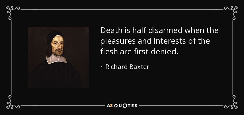 Death is half disarmed when the pleasures and interests of the flesh are first denied. - Richard Baxter