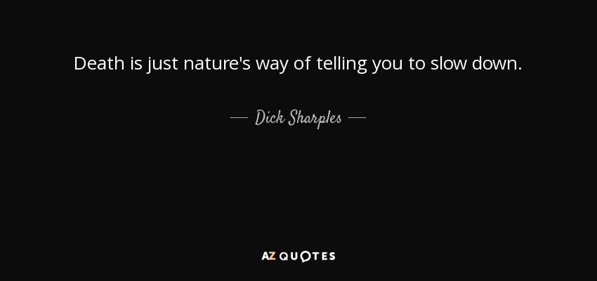 Death is just nature's way of telling you to slow down. - Dick Sharples