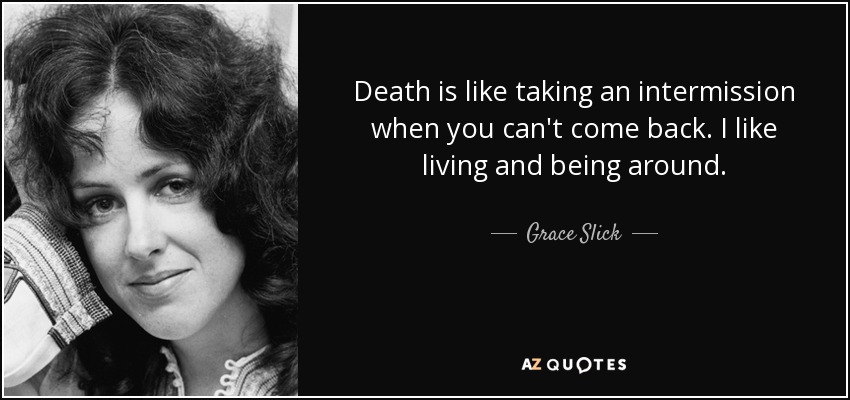 Death is like taking an intermission when you can't come back. I like living and being around. - Grace Slick