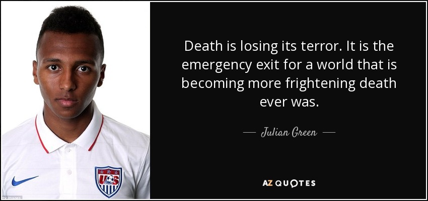 Death is losing its terror. It is the emergency exit for a world that is becoming more frightening death ever was. - Julian Green