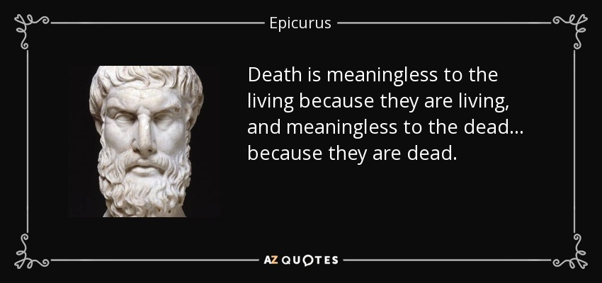 Death is meaningless to the living because they are living, and meaningless to the dead… because they are dead. - Epicurus