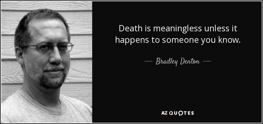 Death is meaningless unless it happens to someone you know. - Bradley Denton