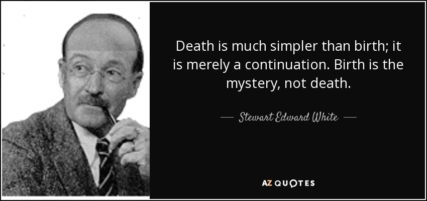 Death is much simpler than birth; it is merely a continuation. Birth is the mystery, not death. - Stewart Edward White